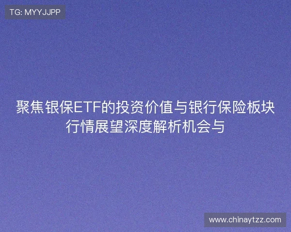 聚焦银保ETF的投资价值与银行保险板块行情展望深度解析机会与
