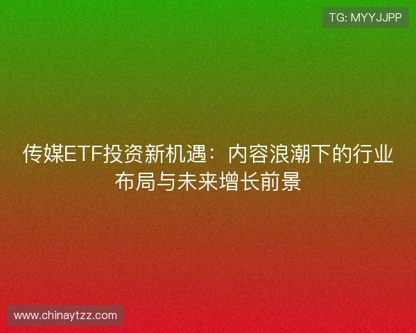 传媒ETF投资新机遇：内容浪潮下的行业布局与未来增长前景